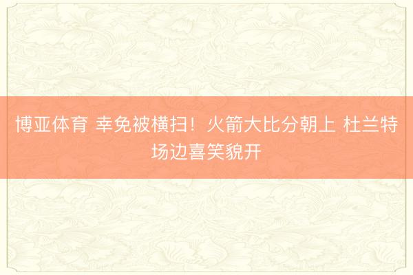 博亚体育 幸免被横扫！火箭大比分朝上 杜兰特场边喜笑貌开