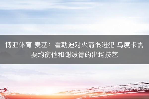 博亚体育 麦基：霍勒迪对火箭很进犯 乌度卡需要均衡他和谢泼德的出场技艺