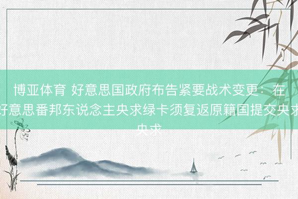 博亚体育 好意思国政府布告紧要战术变更：在好意思番邦东说念主央求绿卡须复返原籍国提交央求
