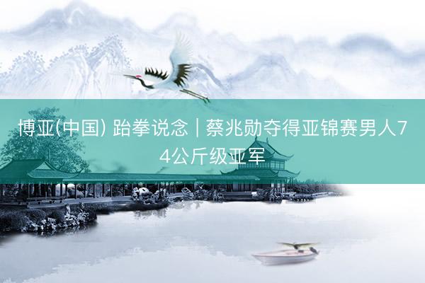 博亚(中国) 跆拳说念 | 蔡兆勋夺得亚锦赛男人74公斤级亚军