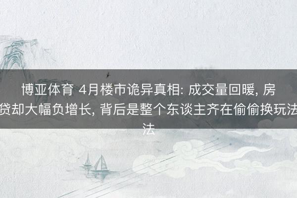 博亚体育 4月楼市诡异真相: 成交量回暖， 房贷却大幅负增长， 背后是整个东谈主齐在偷偷换玩法