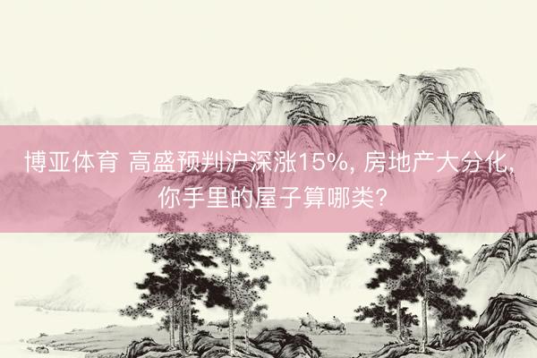 博亚体育 高盛预判沪深涨15%， 房地产大分化， 你手里的屋子算哪类?