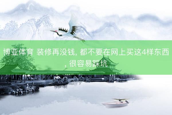 博亚体育 装修再没钱， 都不要在网上买这4样东西， 很容易踩坑