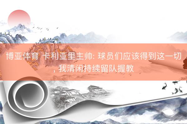 博亚体育 卡利亚里主帅: 球员们应该得到这一切， 我清闲持续留队握教