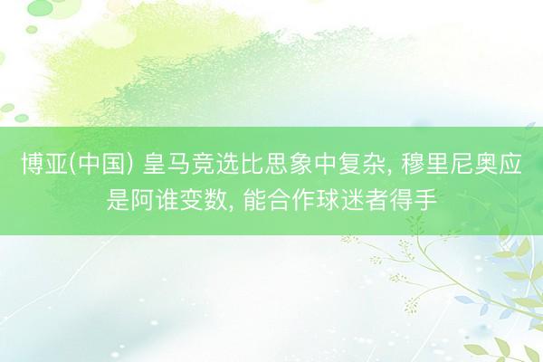 博亚(中国) 皇马竞选比思象中复杂， 穆里尼奥应是阿谁变数， 能合作球迷者得手