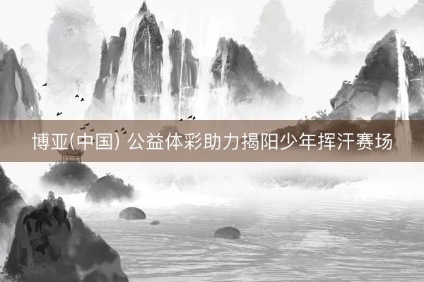博亚(中国) 公益体彩助力揭阳少年挥汗赛场