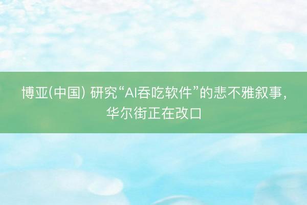 博亚(中国) 研究“AI吞吃软件”的悲不雅叙事，华尔街正在改口