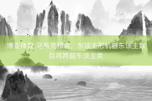 博亚体育 马斯克预言，东谈主形机器东谈主数目将跨越东谈主类