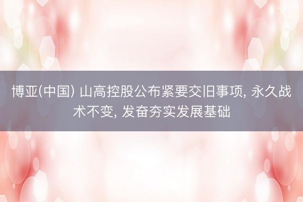 博亚(中国) 山高控股公布紧要交旧事项， 永久战术不变， 发奋夯实发展基础