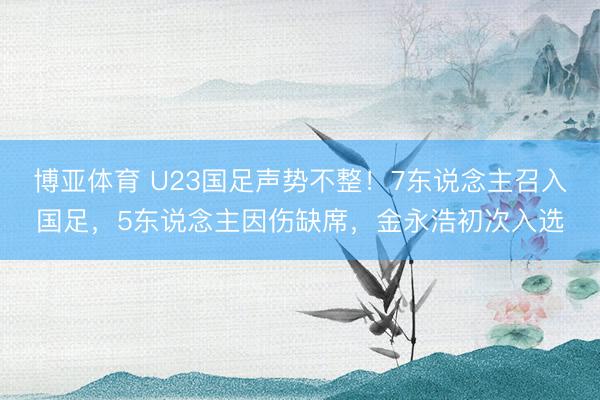博亚体育 U23国足声势不整！7东说念主召入国足，5东说念主因伤缺席，金永浩初次入选
