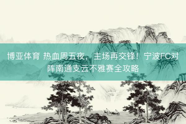 博亚体育 热血周五夜，主场再交锋！宁波FC对阵南通支云不雅赛全攻略