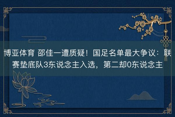 博亚体育 邵佳一遭质疑！国足名单最大争议：联赛垫底队3东说念主入选，第二却0东说念主