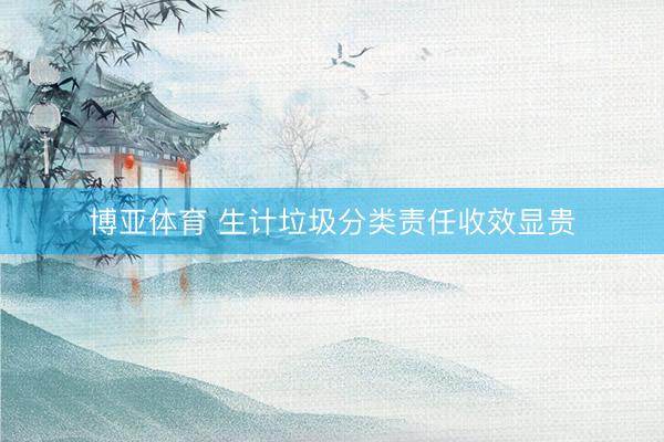 博亚体育 生计垃圾分类责任收效显贵