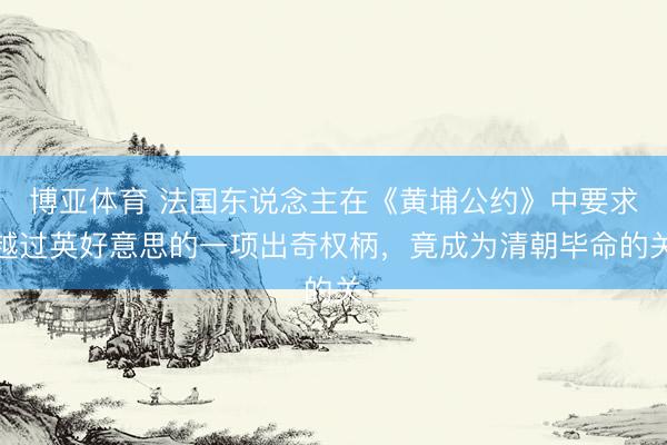 博亚体育 法国东说念主在《黄埔公约》中要求越过英好意思的一项出奇权柄，竟成为清朝毕命的关