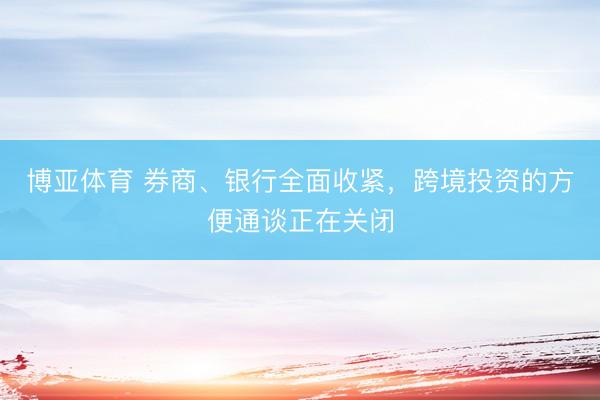 博亚体育 券商、银行全面收紧，跨境投资的方便通谈正在关闭