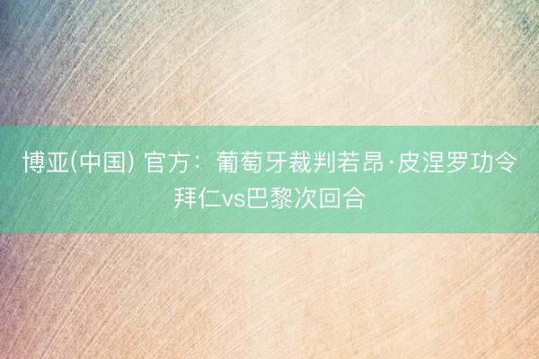 博亚(中国) 官方：葡萄牙裁判若昂·皮涅罗功令拜仁vs巴黎次回合