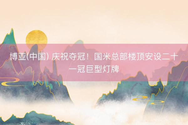 博亚(中国) 庆祝夺冠！国米总部楼顶安设二十一冠巨型灯牌