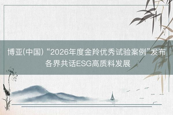 博亚(中国) “2026年度金羚优秀试验案例”发布 各界共话ESG高质料发展