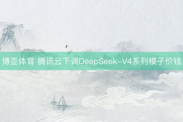 博亚体育 腾讯云下调DeepSeek-V4系列模子价钱