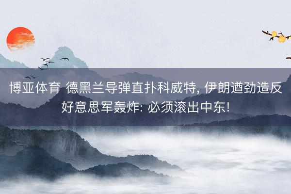 博亚体育 德黑兰导弹直扑科威特， 伊朗遒劲造反好意思军轰炸: 必须滚出中东!