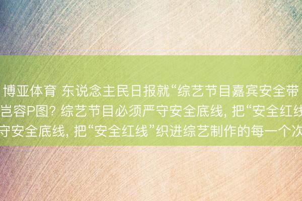 博亚体育 东说念主民日报就“综艺节目嘉宾安全带P图”发声: 人命安全岂容P图? 综艺节目必须严守安全底线， 把“安全红线”织进综艺制作的每一个次第