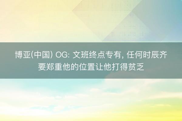 博亚(中国) OG: 文班终点专有， 任何时辰齐要郑重他的位置让他打得贫乏