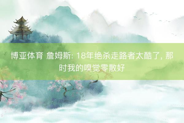 博亚体育 詹姆斯: 18年绝杀走路者太酷了， 那时我的嗅觉零散好
