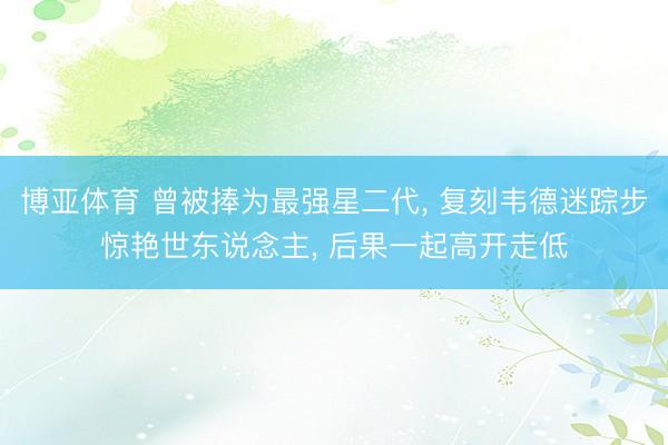 博亚体育 曾被捧为最强星二代， 复刻韦德迷踪步惊艳世东说念主， 后果一起高开走低