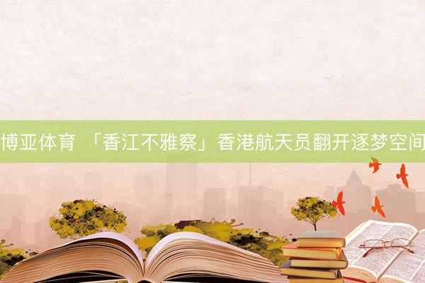 博亚体育 「香江不雅察」香港航天员翻开逐梦空间