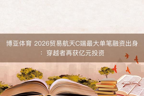 博亚体育 2026贸易航天C端最大单笔融资出身：穿越者再获亿元投资