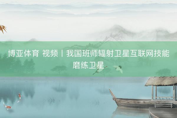 博亚体育 视频丨我国班师辐射卫星互联网技能磨练卫星