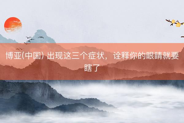 博亚(中国) 出现这三个症状，诠释你的眼睛就要瞎了