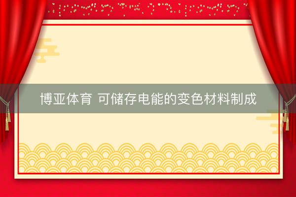 博亚体育 可储存电能的变色材料制成