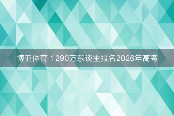 博亚体育 1290万东谈主报名2026年高考