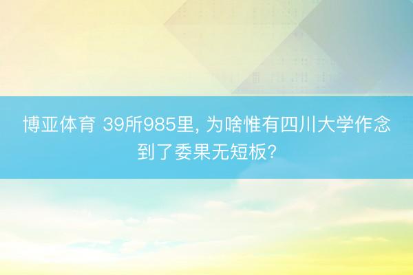 博亚体育 39所985里， 为啥惟有四川大学作念到了委果无短板?