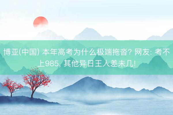 博亚(中国) 本年高考为什么极端拖沓? 网友: 考不上985， 其他异日王人差未几!