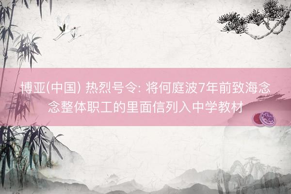 博亚(中国) 热烈号令: 将何庭波7年前致海念念整体职工的里面信列入中学教材