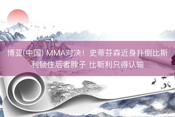 博亚(中国) MMA对决!史蒂芬森近身扑倒比斯利锁住后者脖子 比斯利只得认输