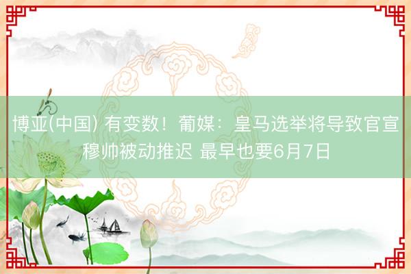 博亚(中国) 有变数！葡媒：皇马选举将导致官宣穆帅被动推迟 最早也要6月7日