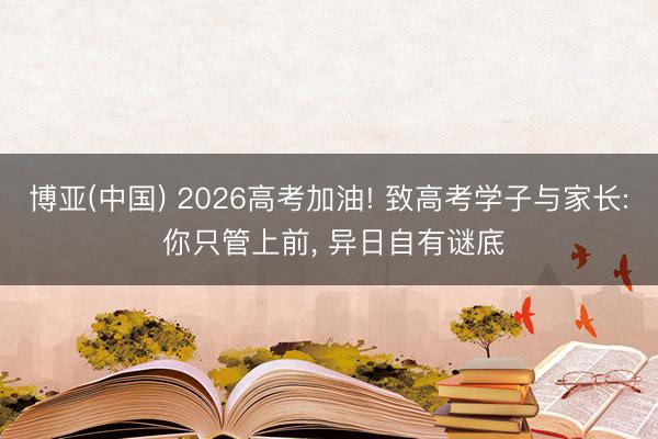 博亚(中国) 2026高考加油! 致高考学子与家长: 你只管上前， 异日自有谜底
