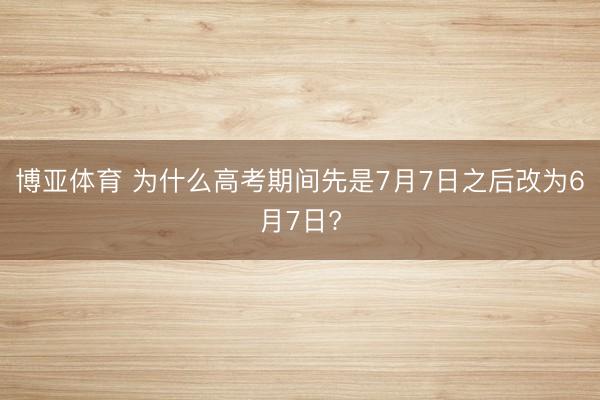 博亚体育 为什么高考期间先是7月7日之后改为6月7日?