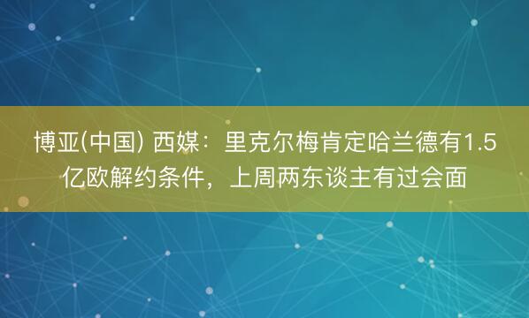 博亚(中国) 西媒：里克尔梅肯定哈兰德有1.5亿欧解约条件，上周两东谈主有过会面