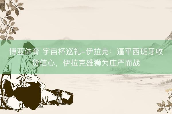 博亚体育 宇宙杯巡礼-伊拉克：逼平西班牙收货信心，伊拉克雄狮为庄严而战