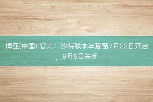 博亚(中国) 官方：沙特联本年夏窗7月22日开启，9月6日关闭