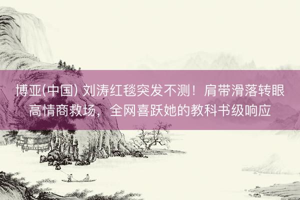 博亚(中国) 刘涛红毯突发不测！肩带滑落转眼高情商救场，全网喜跃她的教科书级响应
