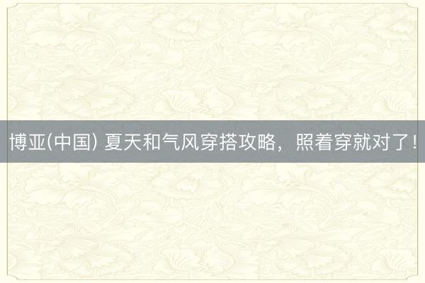 博亚(中国) 夏天和气风穿搭攻略，照着穿就对了！