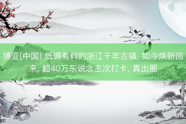 博亚(中国) 低调有料的浙江千年古镇， 如今焕新回来， 超40万东说念主次打卡， 真出圈