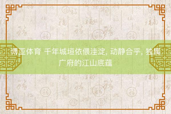 博亚体育 千年城垣依偎洼淀， 动静合乎， 独属广府的江山底蕴
