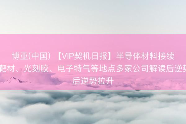 博亚(中国) 【VIP契机日报】半导体材料接续强势 靶材、光刻胶、电子特气等地点多家公司解读后逆势拉升