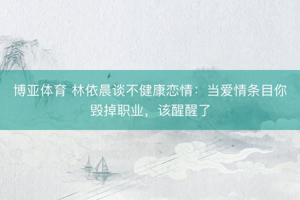 博亚体育 林依晨谈不健康恋情：当爱情条目你毁掉职业，该醒醒了